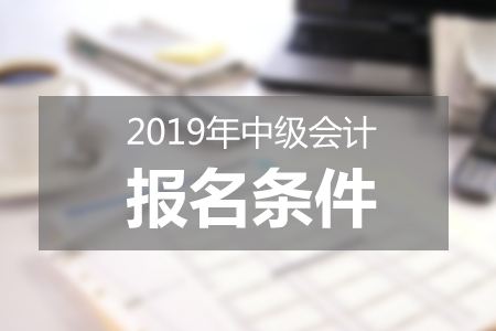 中级会计师报名审核条件有哪些？