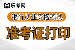 上半年银行从业资格准考证打印时间为6月8日至14日